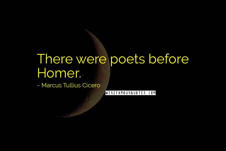 Marcus Tullius Cicero Quotes: There were poets before Homer.