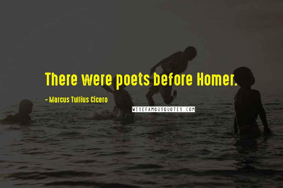 Marcus Tullius Cicero Quotes: There were poets before Homer.