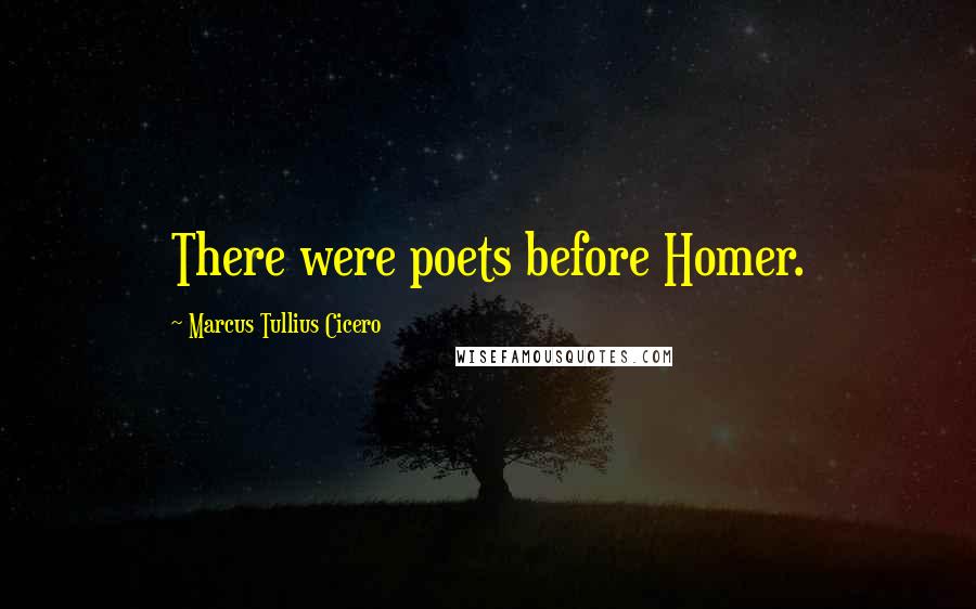 Marcus Tullius Cicero Quotes: There were poets before Homer.