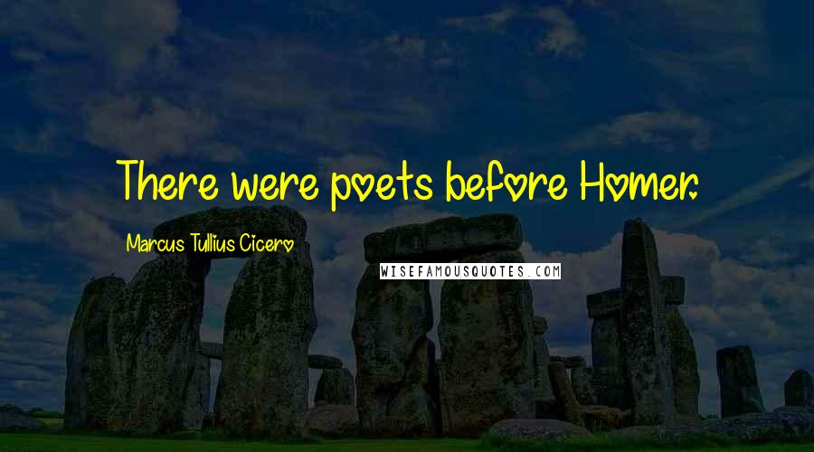 Marcus Tullius Cicero Quotes: There were poets before Homer.