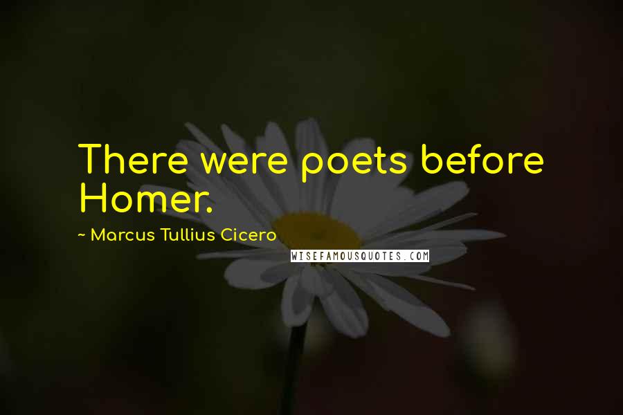 Marcus Tullius Cicero Quotes: There were poets before Homer.