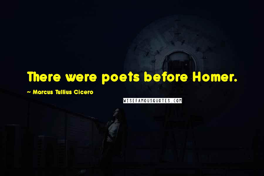 Marcus Tullius Cicero Quotes: There were poets before Homer.