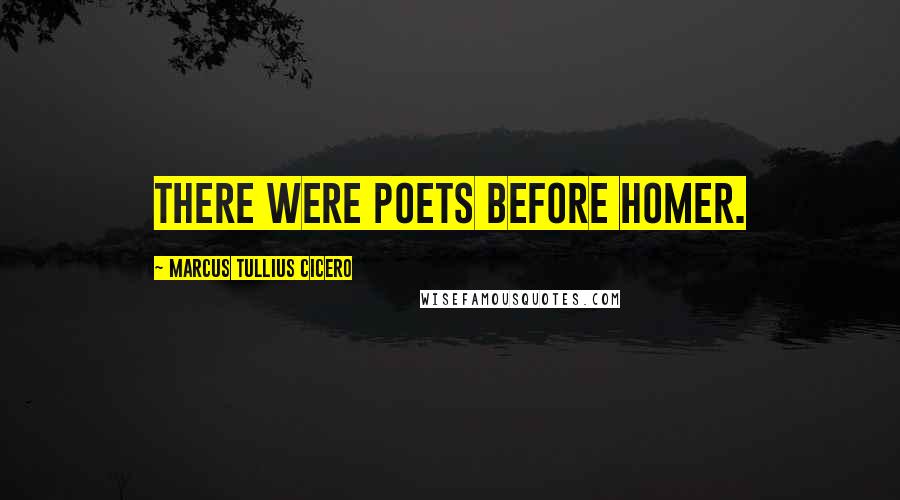 Marcus Tullius Cicero Quotes: There were poets before Homer.