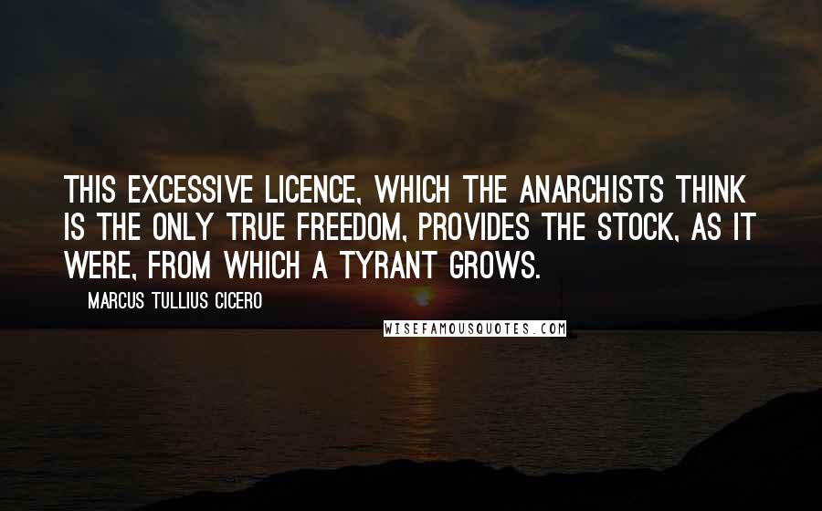 Marcus Tullius Cicero Quotes: This excessive licence, which the anarchists think is the only true freedom, provides the stock, as it were, from which a tyrant grows.