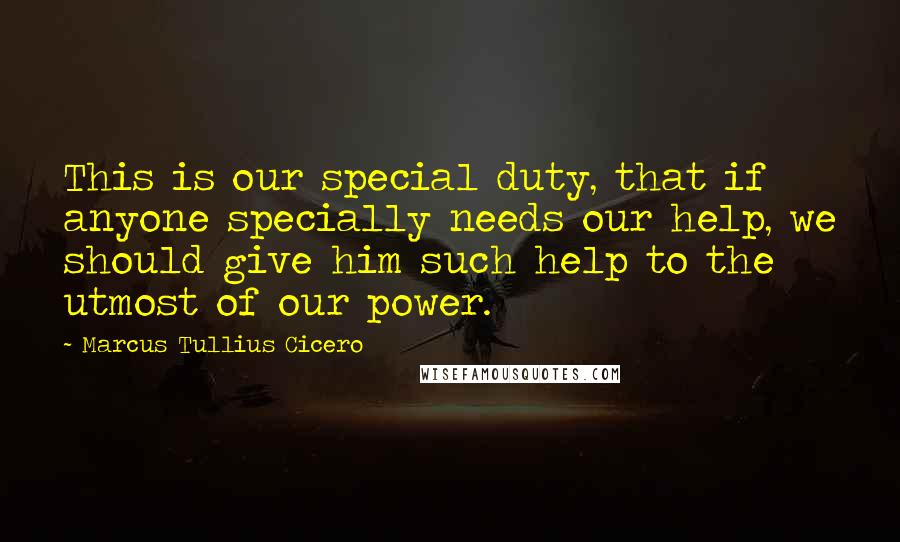 Marcus Tullius Cicero Quotes: This is our special duty, that if anyone specially needs our help, we should give him such help to the utmost of our power.