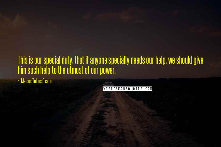 Marcus Tullius Cicero Quotes: This is our special duty, that if anyone specially needs our help, we should give him such help to the utmost of our power.