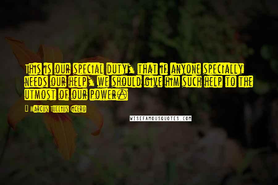 Marcus Tullius Cicero Quotes: This is our special duty, that if anyone specially needs our help, we should give him such help to the utmost of our power.