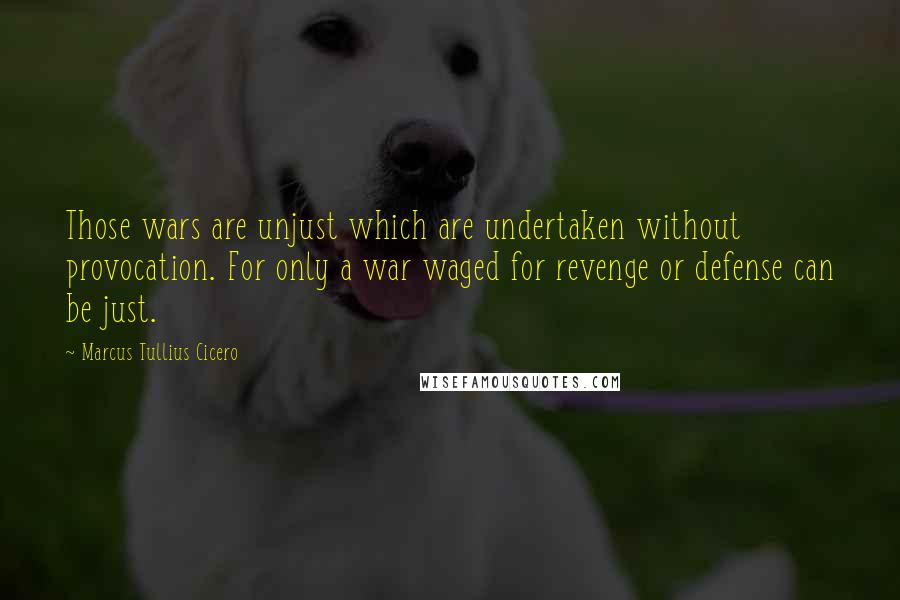 Marcus Tullius Cicero Quotes: Those wars are unjust which are undertaken without provocation. For only a war waged for revenge or defense can be just.