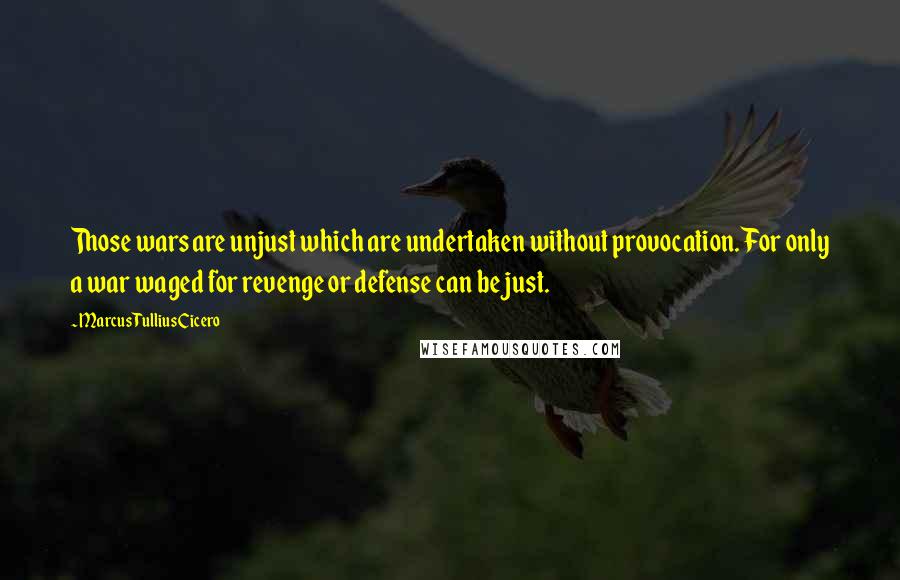 Marcus Tullius Cicero Quotes: Those wars are unjust which are undertaken without provocation. For only a war waged for revenge or defense can be just.