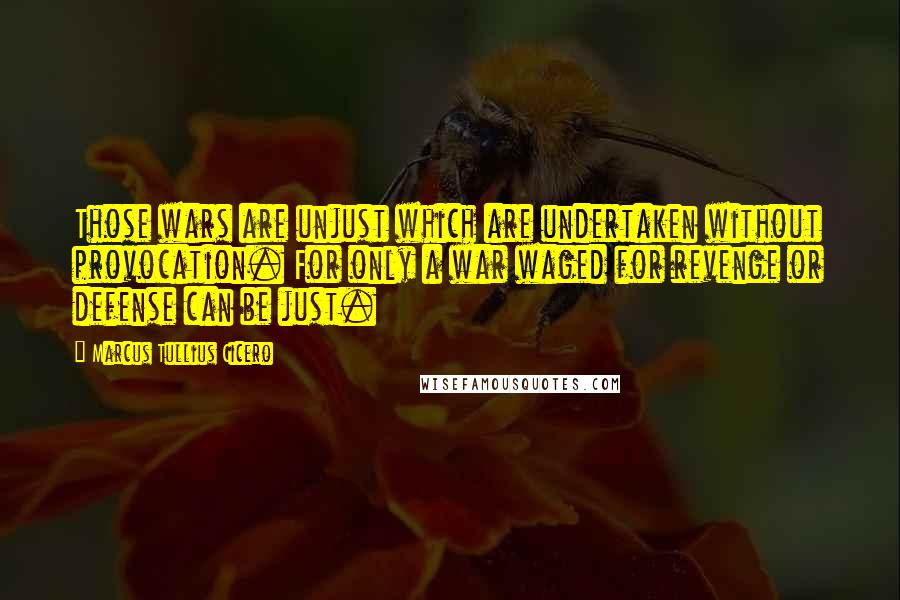 Marcus Tullius Cicero Quotes: Those wars are unjust which are undertaken without provocation. For only a war waged for revenge or defense can be just.