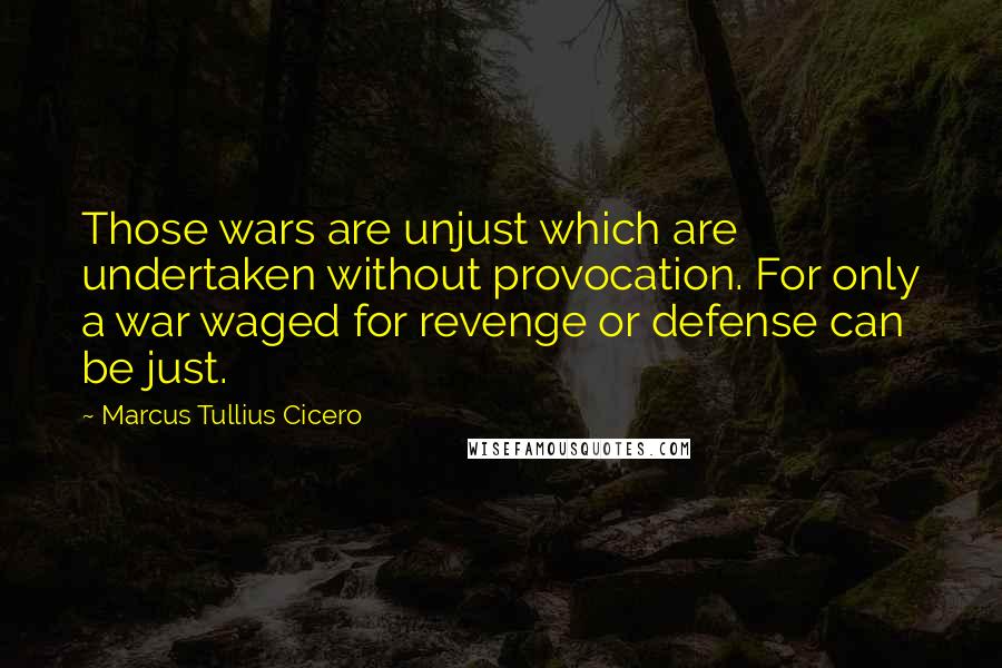 Marcus Tullius Cicero Quotes: Those wars are unjust which are undertaken without provocation. For only a war waged for revenge or defense can be just.