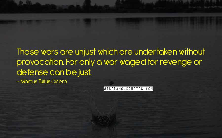 Marcus Tullius Cicero Quotes: Those wars are unjust which are undertaken without provocation. For only a war waged for revenge or defense can be just.