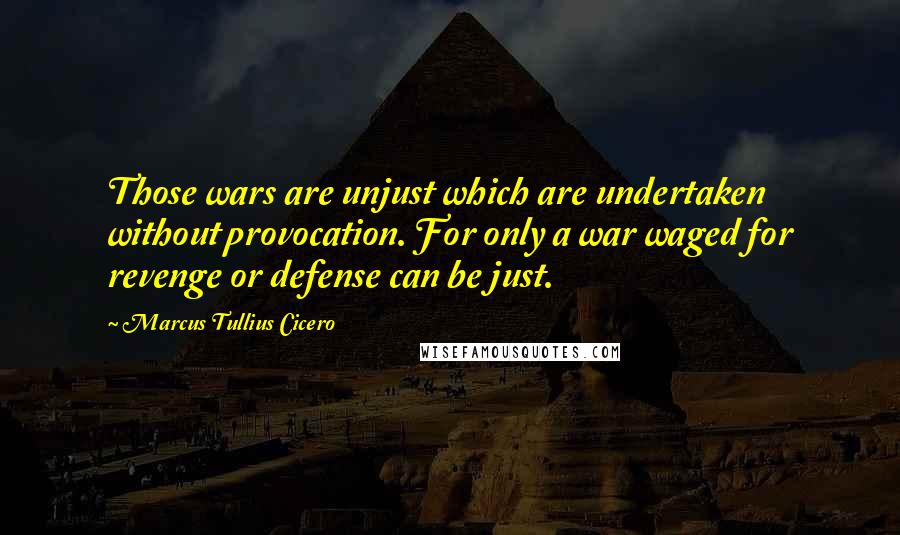 Marcus Tullius Cicero Quotes: Those wars are unjust which are undertaken without provocation. For only a war waged for revenge or defense can be just.