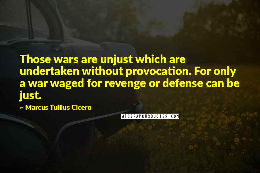 Marcus Tullius Cicero Quotes: Those wars are unjust which are undertaken without provocation. For only a war waged for revenge or defense can be just.