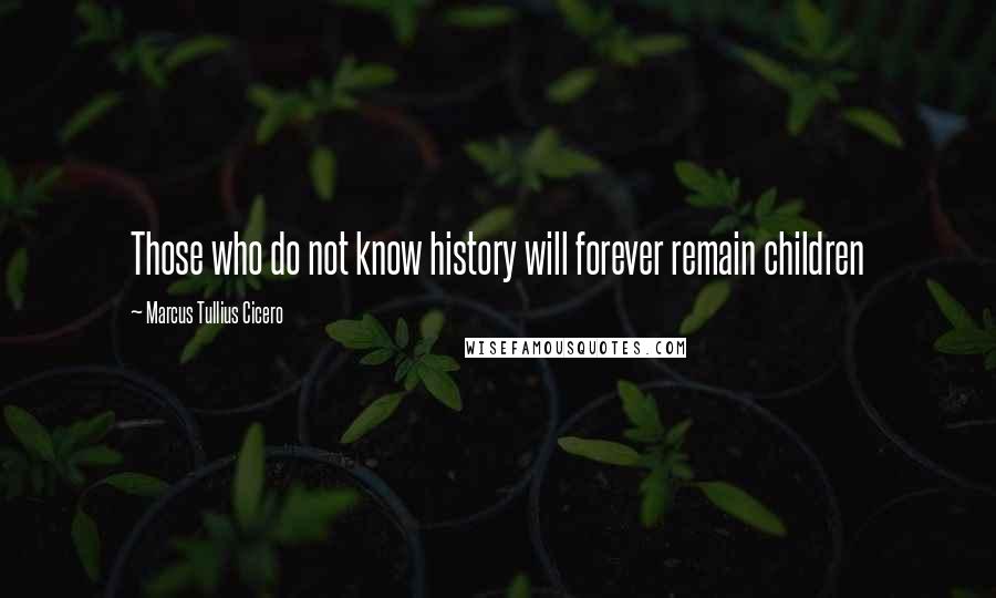 Marcus Tullius Cicero Quotes: Those who do not know history will forever remain children