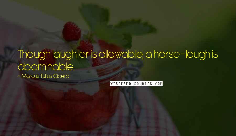 Marcus Tullius Cicero Quotes: Though laughter is allowable, a horse-laugh is abominable.