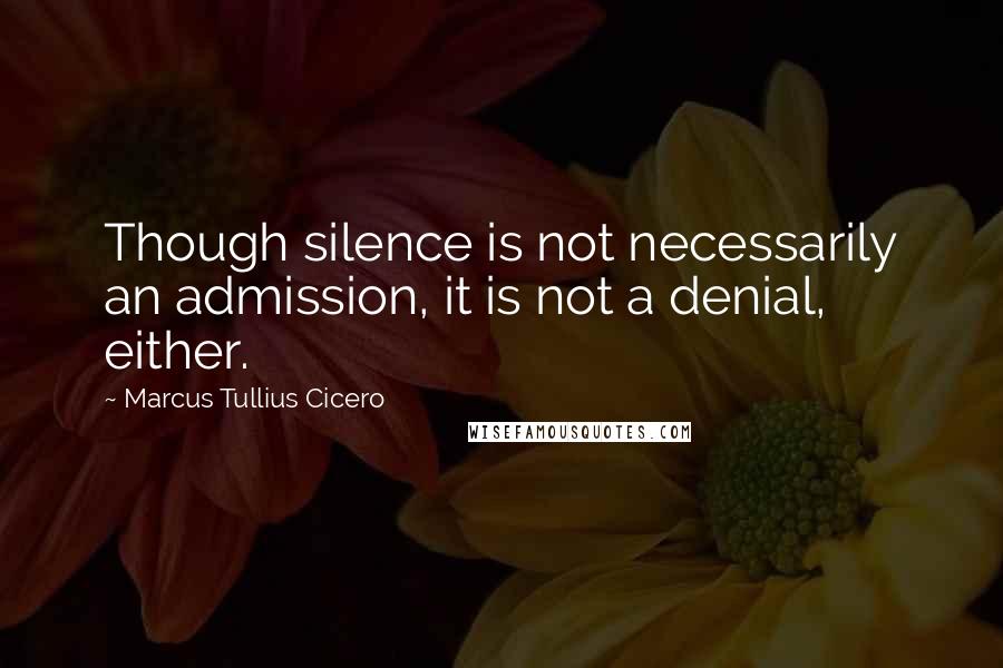 Marcus Tullius Cicero Quotes: Though silence is not necessarily an admission, it is not a denial, either.