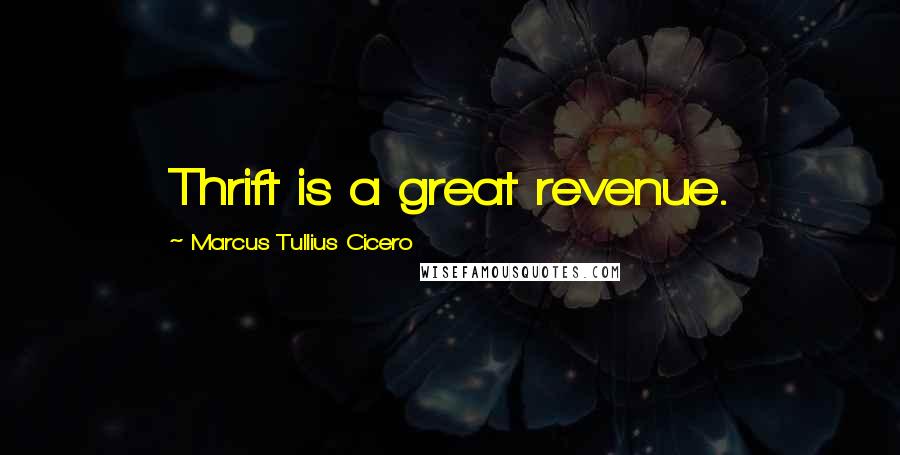 Marcus Tullius Cicero Quotes: Thrift is a great revenue.