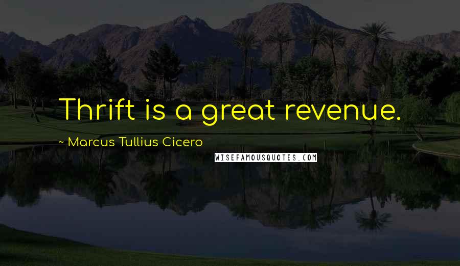 Marcus Tullius Cicero Quotes: Thrift is a great revenue.