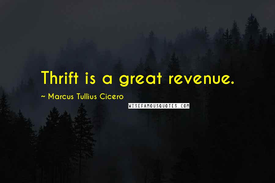 Marcus Tullius Cicero Quotes: Thrift is a great revenue.