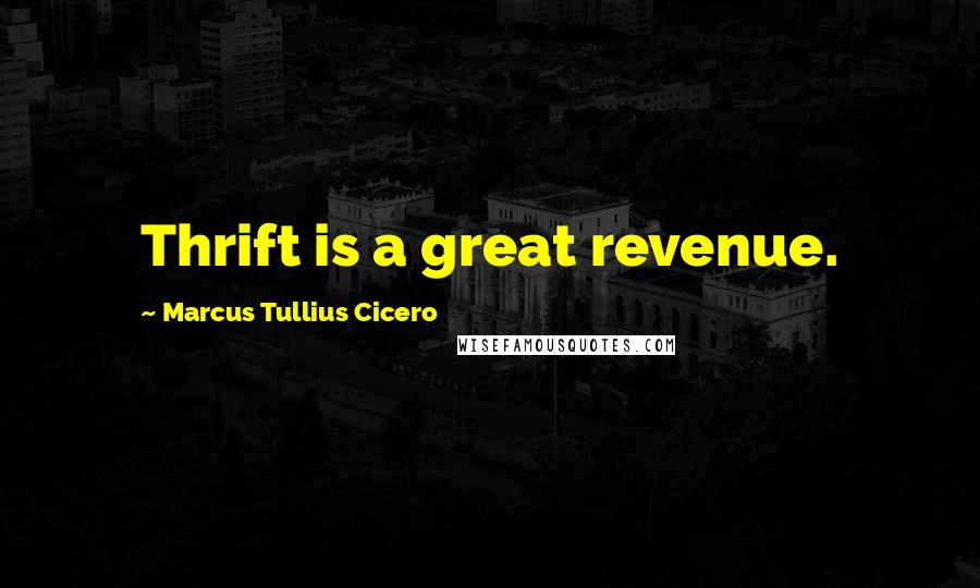 Marcus Tullius Cicero Quotes: Thrift is a great revenue.