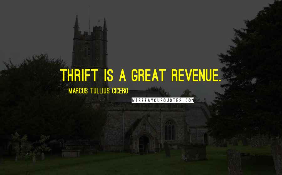 Marcus Tullius Cicero Quotes: Thrift is a great revenue.