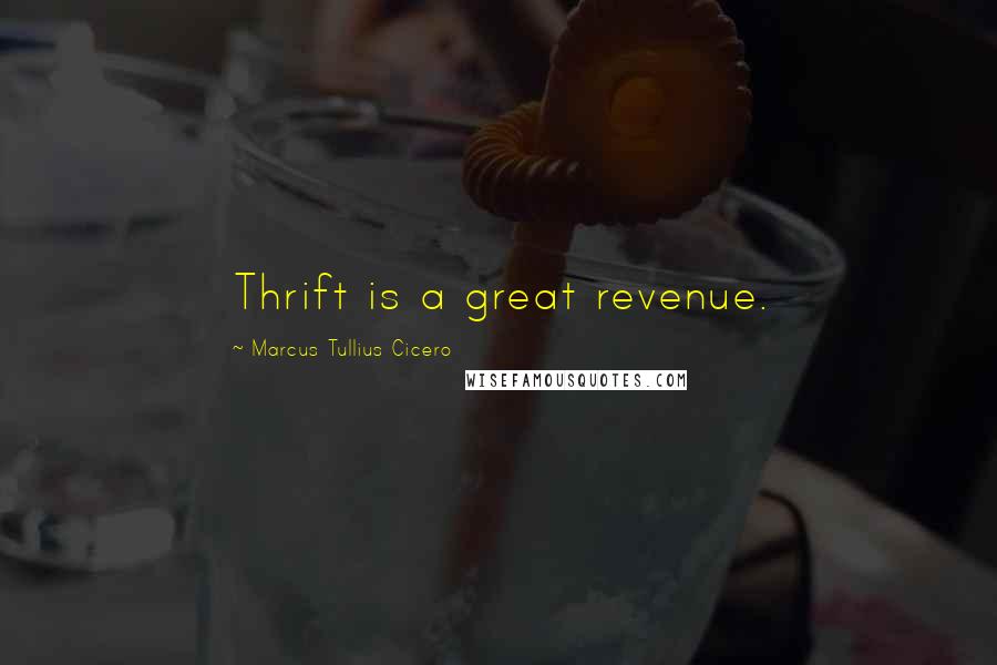 Marcus Tullius Cicero Quotes: Thrift is a great revenue.