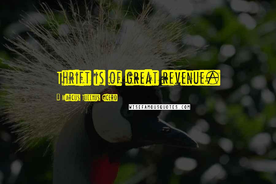 Marcus Tullius Cicero Quotes: Thrift is of great revenue.