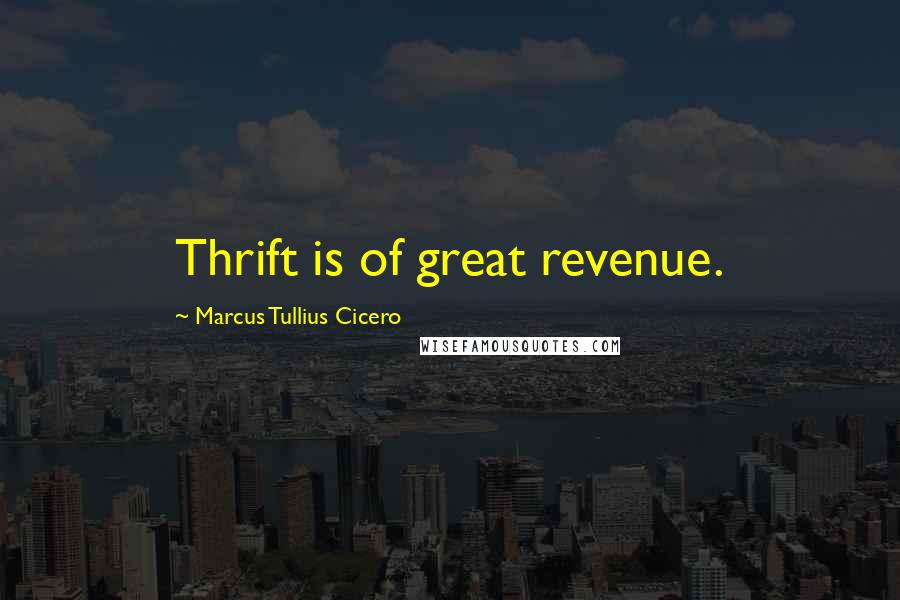 Marcus Tullius Cicero Quotes: Thrift is of great revenue.