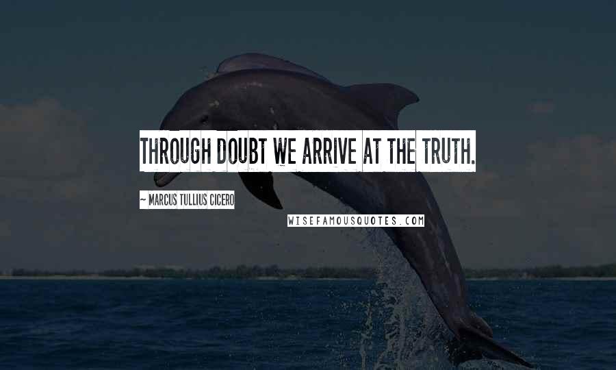 Marcus Tullius Cicero Quotes: Through doubt we arrive at the truth.