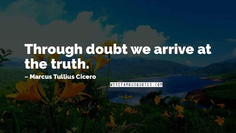 Marcus Tullius Cicero Quotes: Through doubt we arrive at the truth.