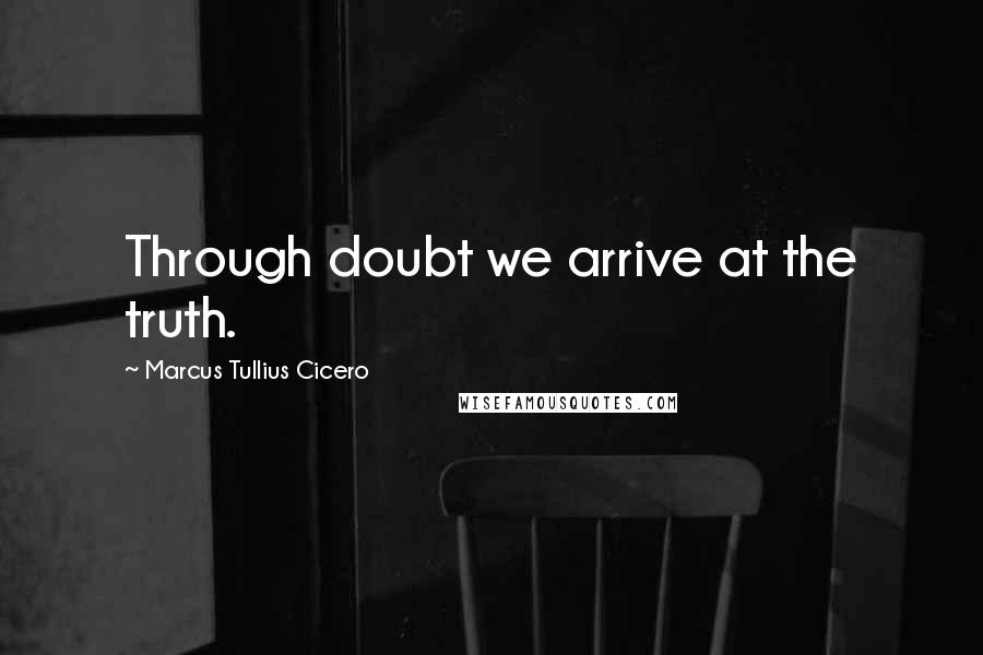Marcus Tullius Cicero Quotes: Through doubt we arrive at the truth.