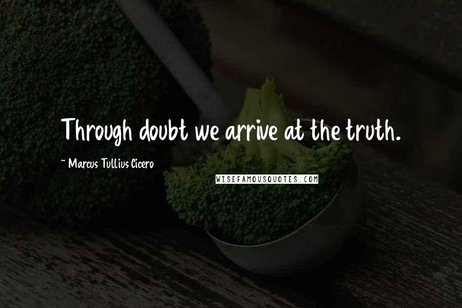 Marcus Tullius Cicero Quotes: Through doubt we arrive at the truth.