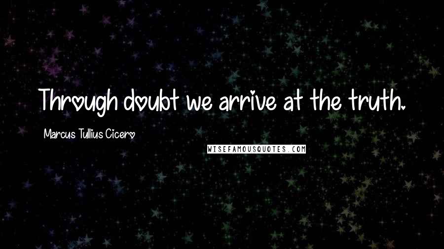 Marcus Tullius Cicero Quotes: Through doubt we arrive at the truth.