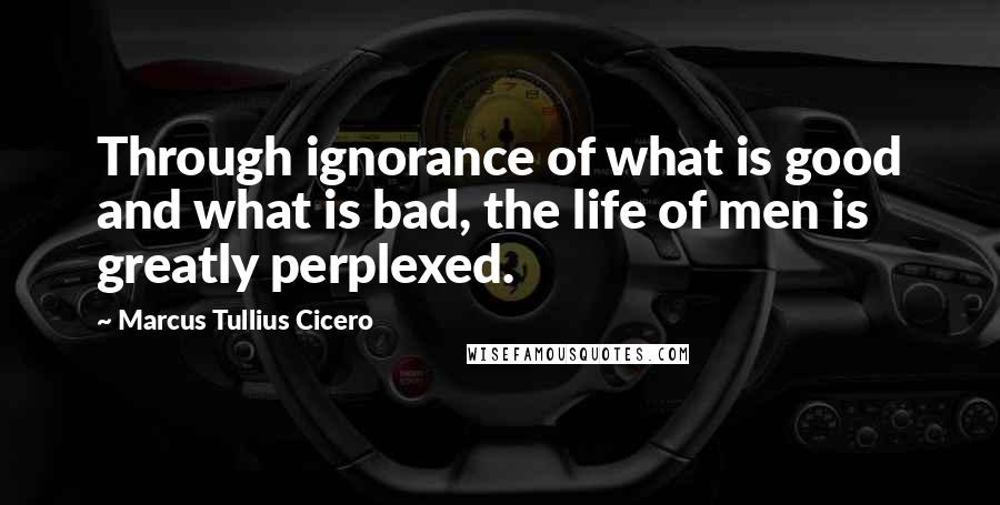 Marcus Tullius Cicero Quotes: Through ignorance of what is good and what is bad, the life of men is greatly perplexed.