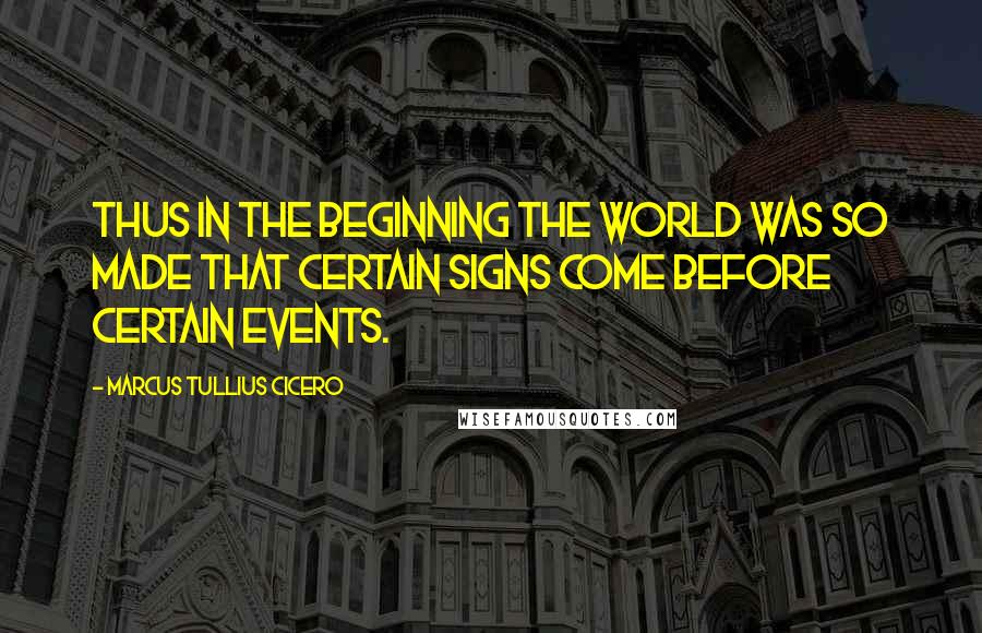 Marcus Tullius Cicero Quotes: Thus in the beginning the world was so made that certain signs come before certain events.
