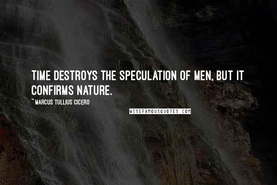 Marcus Tullius Cicero Quotes: Time destroys the speculation of men, but it confirms nature.