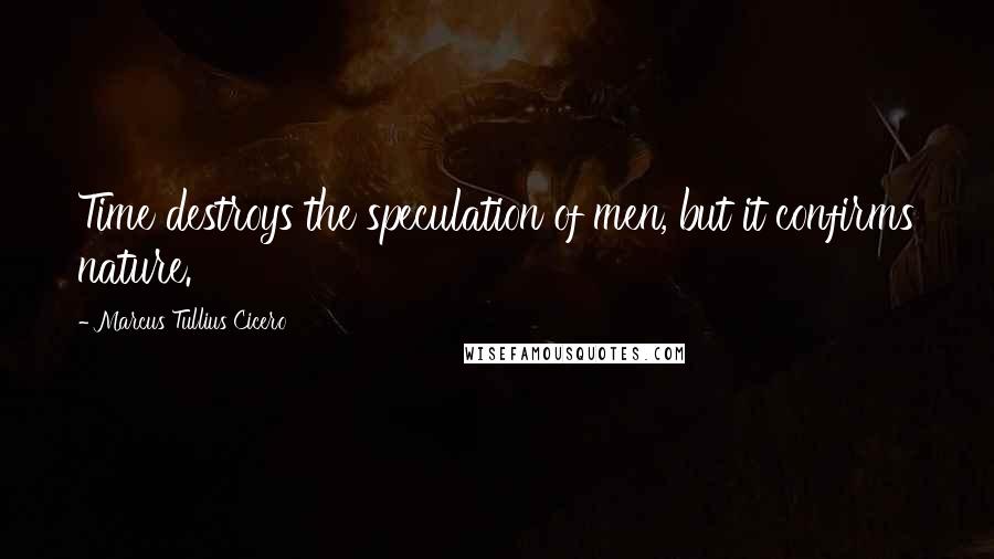 Marcus Tullius Cicero Quotes: Time destroys the speculation of men, but it confirms nature.