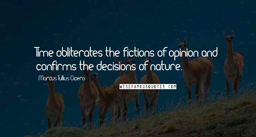 Marcus Tullius Cicero Quotes: Time obliterates the fictions of opinion and confirms the decisions of nature.