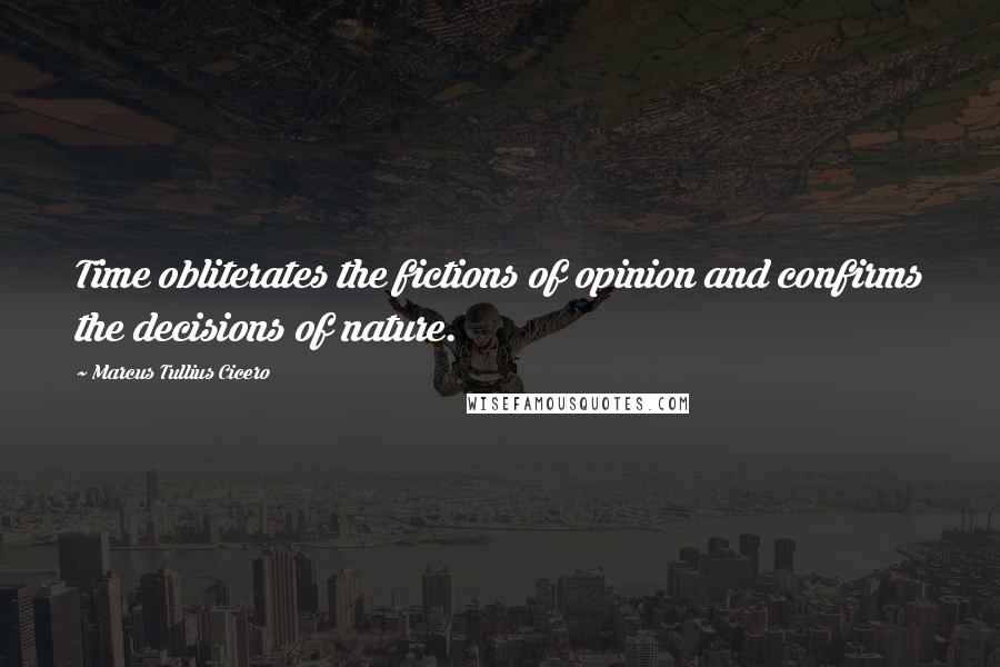 Marcus Tullius Cicero Quotes: Time obliterates the fictions of opinion and confirms the decisions of nature.