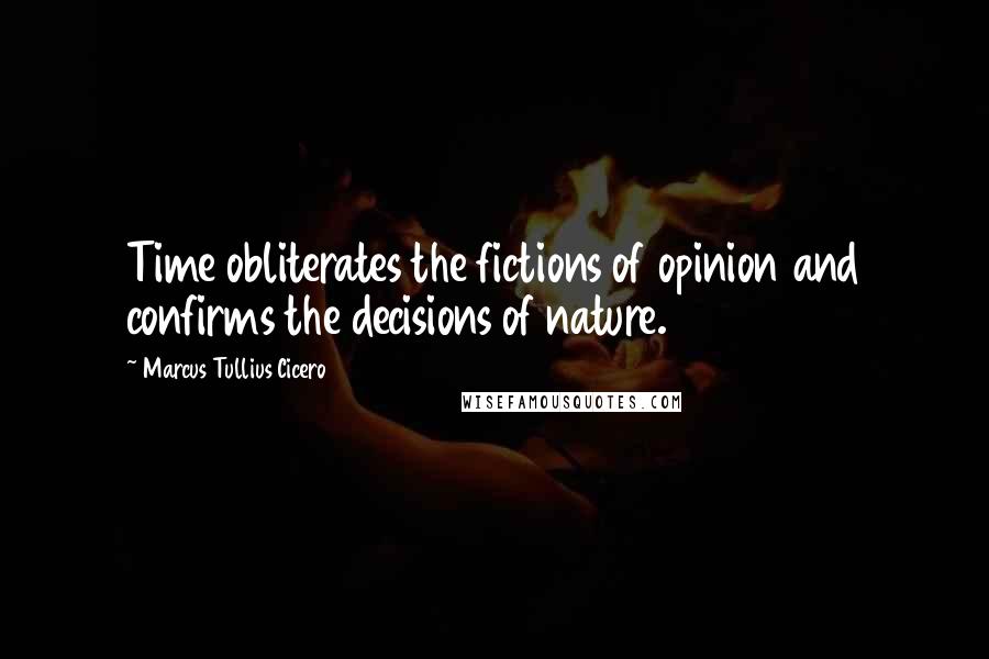 Marcus Tullius Cicero Quotes: Time obliterates the fictions of opinion and confirms the decisions of nature.