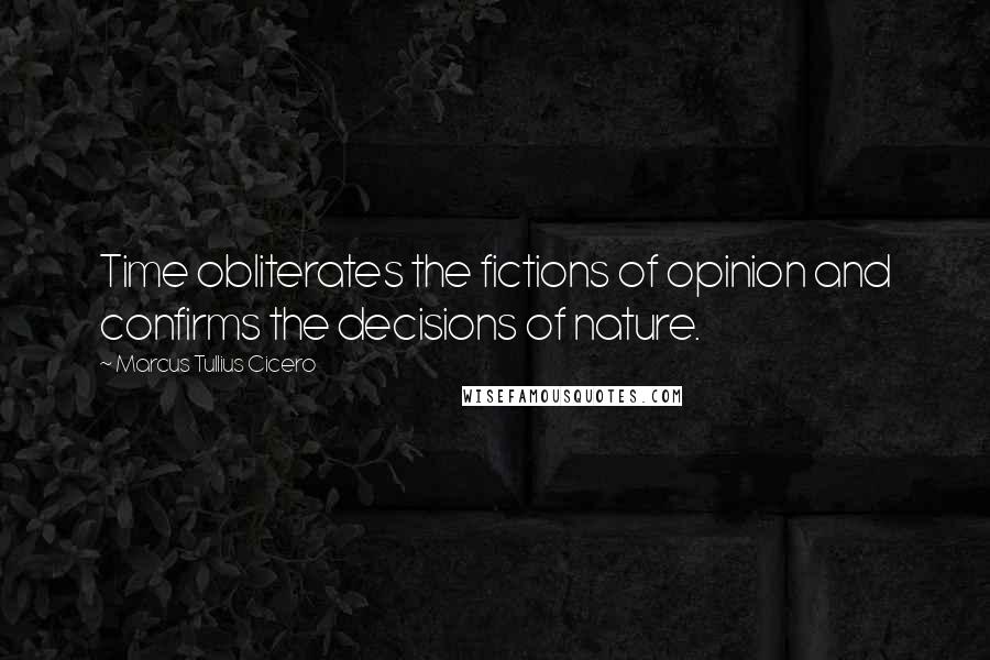 Marcus Tullius Cicero Quotes: Time obliterates the fictions of opinion and confirms the decisions of nature.