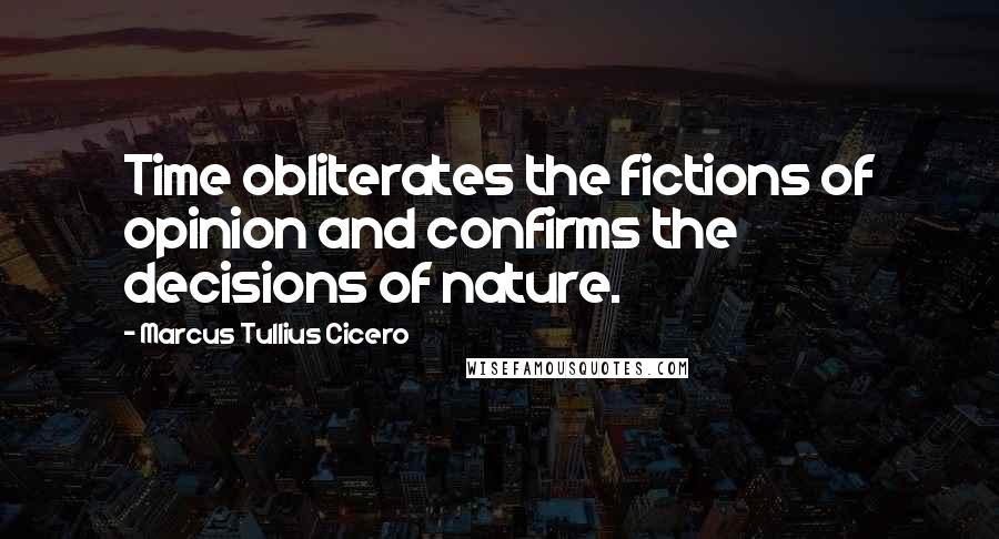 Marcus Tullius Cicero Quotes: Time obliterates the fictions of opinion and confirms the decisions of nature.