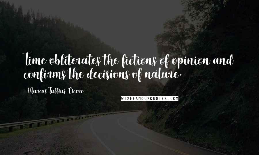 Marcus Tullius Cicero Quotes: Time obliterates the fictions of opinion and confirms the decisions of nature.