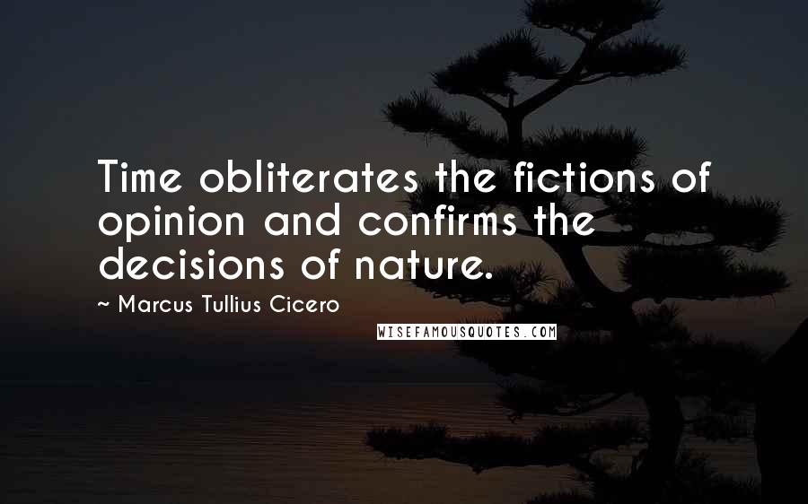 Marcus Tullius Cicero Quotes: Time obliterates the fictions of opinion and confirms the decisions of nature.