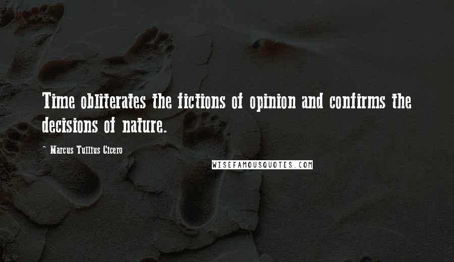 Marcus Tullius Cicero Quotes: Time obliterates the fictions of opinion and confirms the decisions of nature.