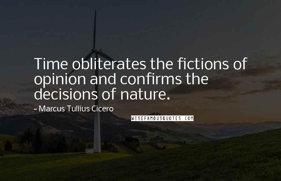 Marcus Tullius Cicero Quotes: Time obliterates the fictions of opinion and confirms the decisions of nature.