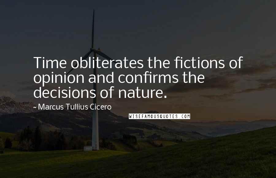 Marcus Tullius Cicero Quotes: Time obliterates the fictions of opinion and confirms the decisions of nature.