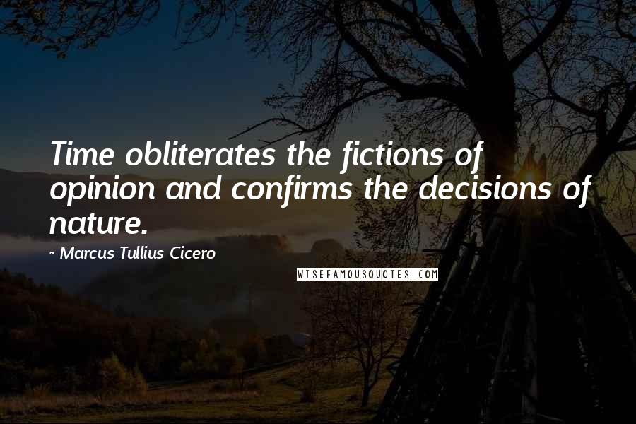 Marcus Tullius Cicero Quotes: Time obliterates the fictions of opinion and confirms the decisions of nature.