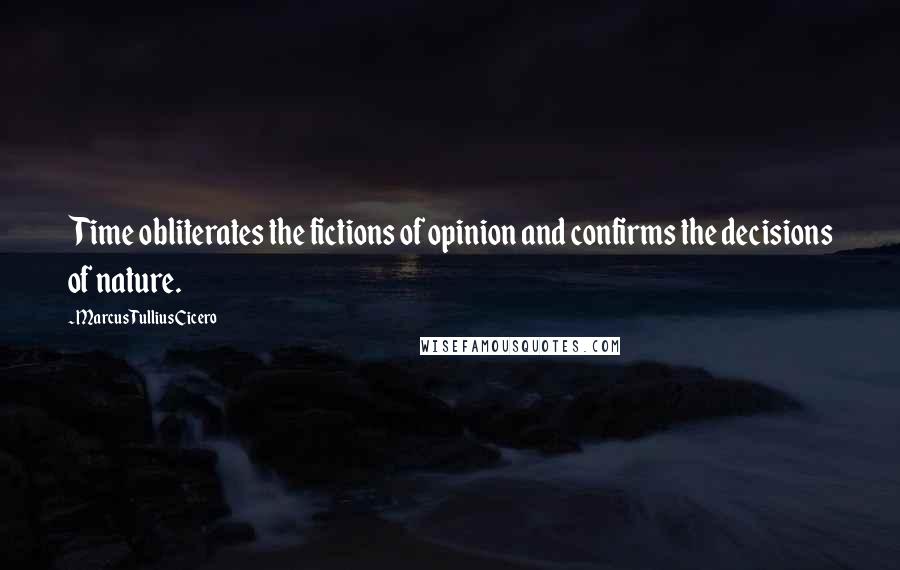 Marcus Tullius Cicero Quotes: Time obliterates the fictions of opinion and confirms the decisions of nature.